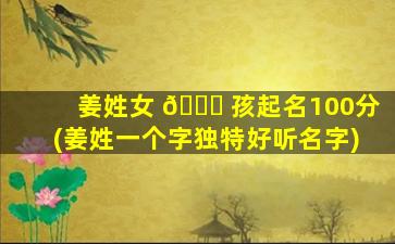 姜姓女 🐅 孩起名100分(姜姓一个字独特好听名字)
